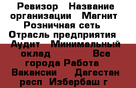 Ревизор › Название организации ­ Магнит, Розничная сеть › Отрасль предприятия ­ Аудит › Минимальный оклад ­ 55 000 - Все города Работа » Вакансии   . Дагестан респ.,Избербаш г.